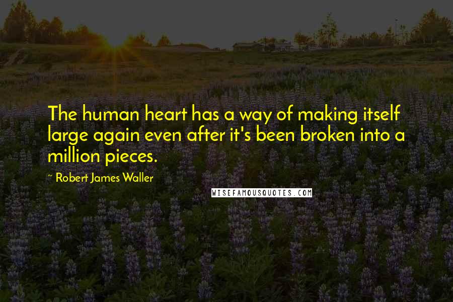 Robert James Waller Quotes: The human heart has a way of making itself large again even after it's been broken into a million pieces.