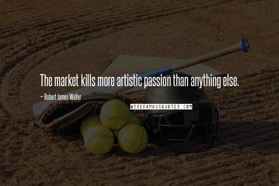 Robert James Waller Quotes: The market kills more artistic passion than anything else.