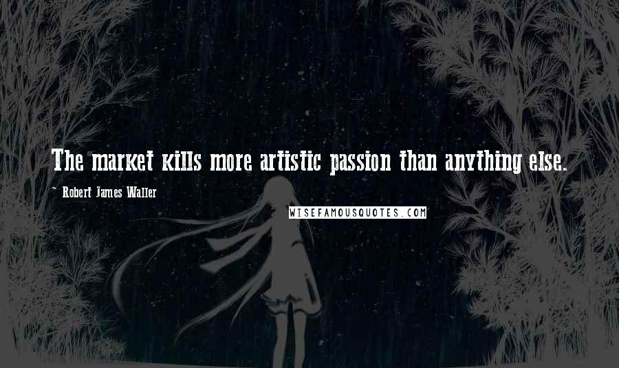 Robert James Waller Quotes: The market kills more artistic passion than anything else.