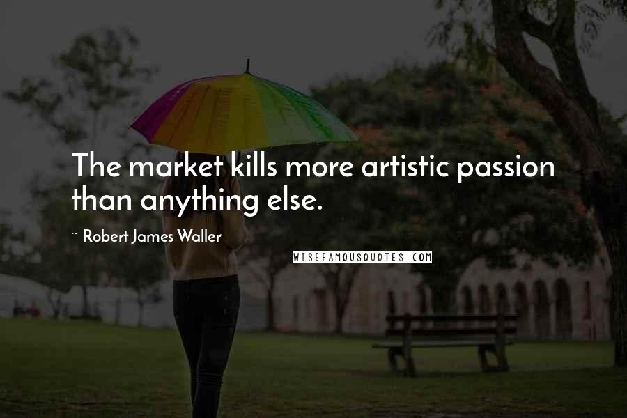 Robert James Waller Quotes: The market kills more artistic passion than anything else.