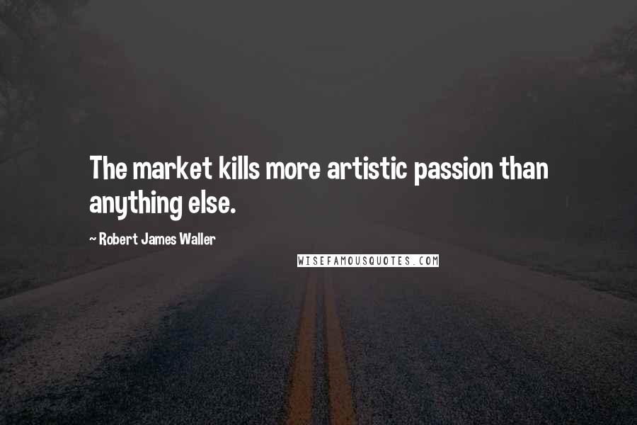 Robert James Waller Quotes: The market kills more artistic passion than anything else.