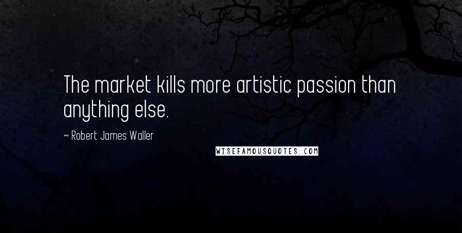 Robert James Waller Quotes: The market kills more artistic passion than anything else.