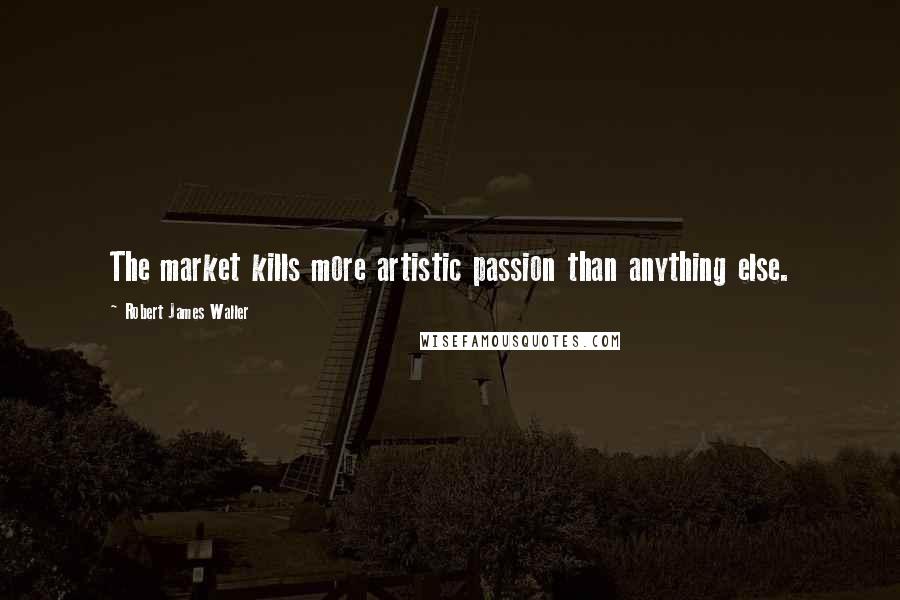 Robert James Waller Quotes: The market kills more artistic passion than anything else.