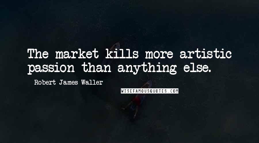 Robert James Waller Quotes: The market kills more artistic passion than anything else.