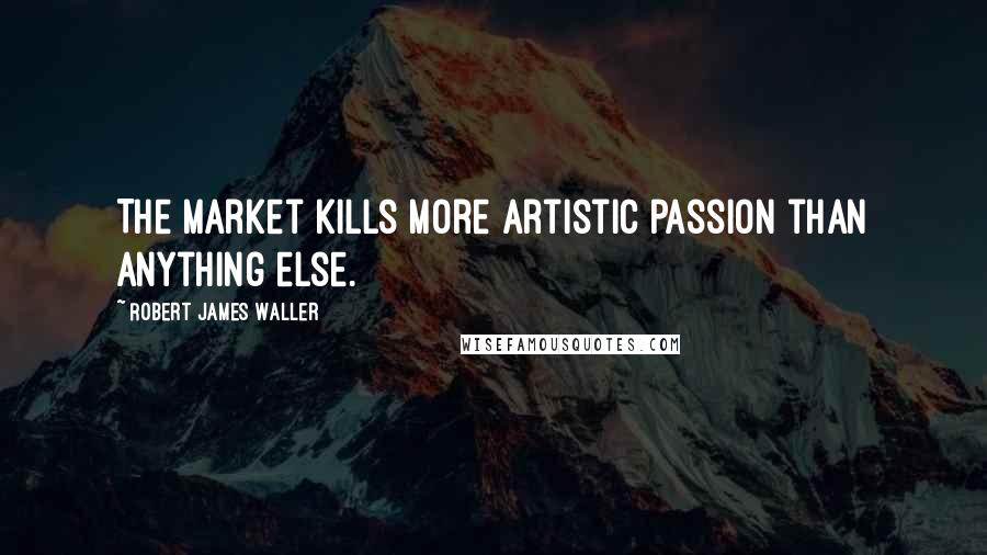 Robert James Waller Quotes: The market kills more artistic passion than anything else.