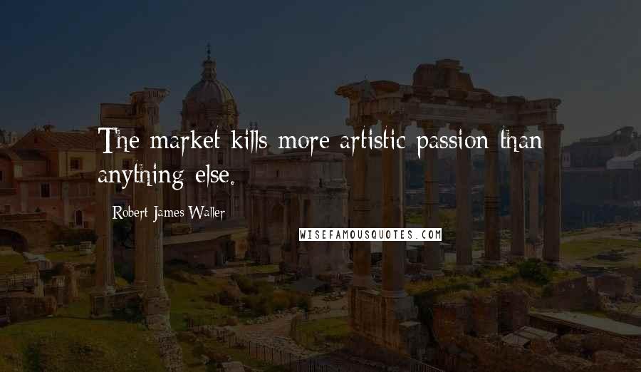 Robert James Waller Quotes: The market kills more artistic passion than anything else.
