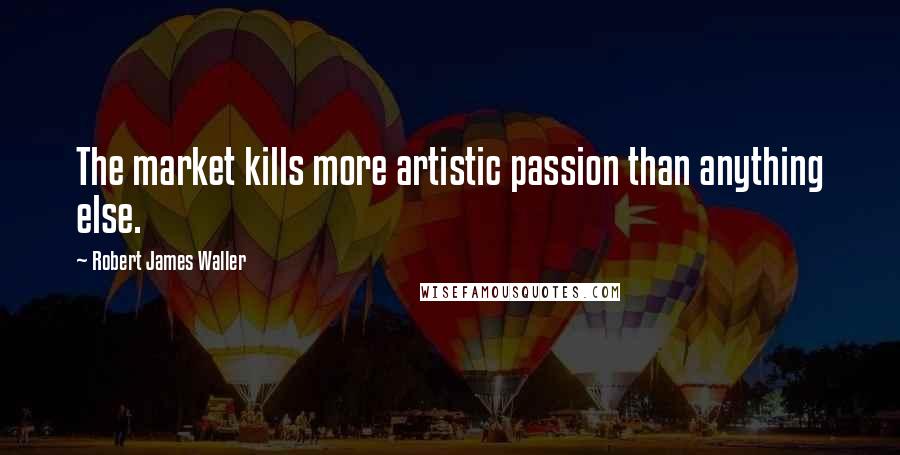 Robert James Waller Quotes: The market kills more artistic passion than anything else.