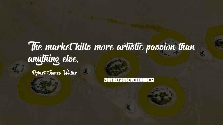 Robert James Waller Quotes: The market kills more artistic passion than anything else.