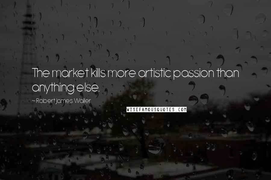 Robert James Waller Quotes: The market kills more artistic passion than anything else.