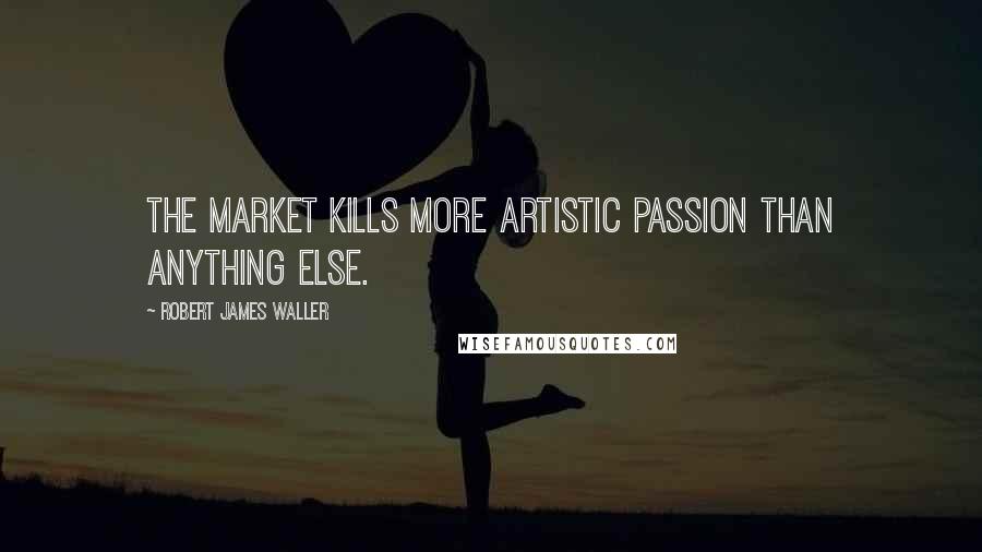 Robert James Waller Quotes: The market kills more artistic passion than anything else.