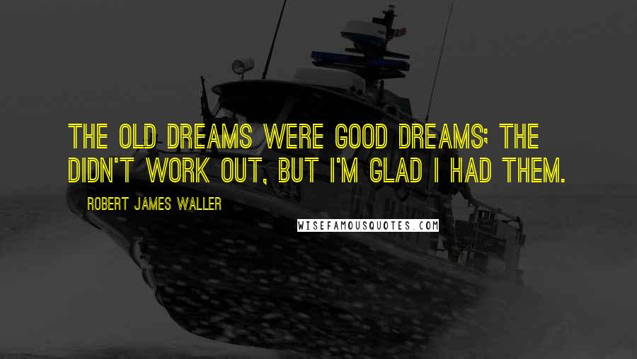 Robert James Waller Quotes: The old dreams were good dreams; the didn't work out, but I'm glad I had them.