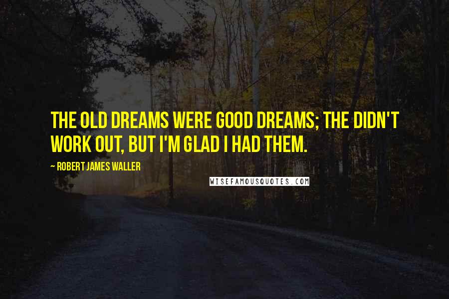 Robert James Waller Quotes: The old dreams were good dreams; the didn't work out, but I'm glad I had them.