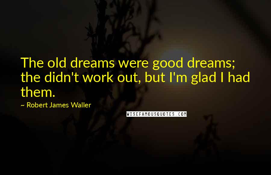 Robert James Waller Quotes: The old dreams were good dreams; the didn't work out, but I'm glad I had them.