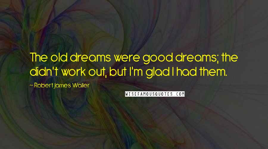 Robert James Waller Quotes: The old dreams were good dreams; the didn't work out, but I'm glad I had them.