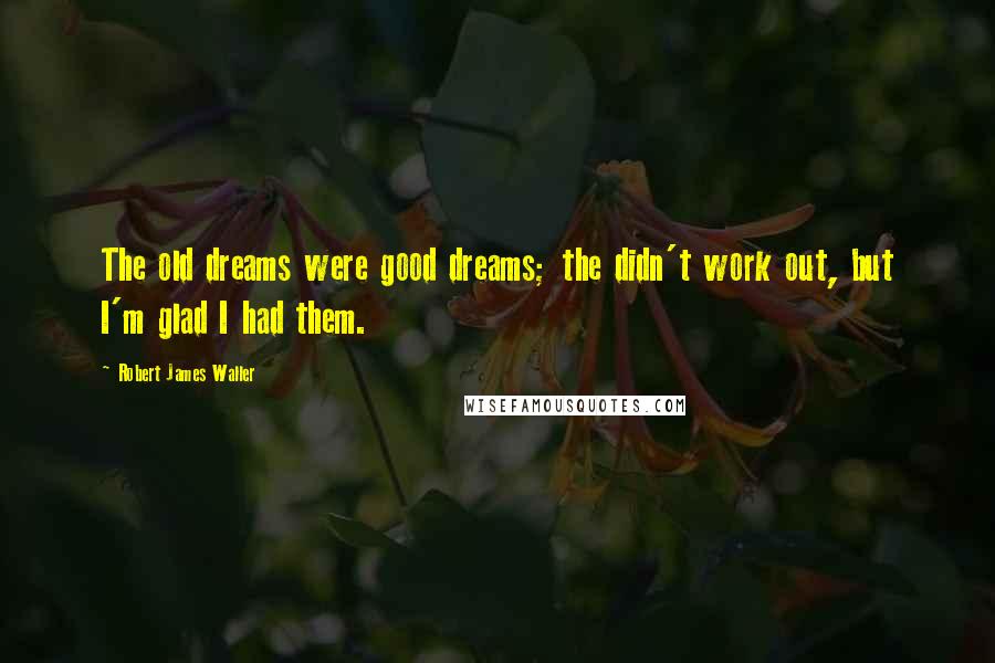 Robert James Waller Quotes: The old dreams were good dreams; the didn't work out, but I'm glad I had them.