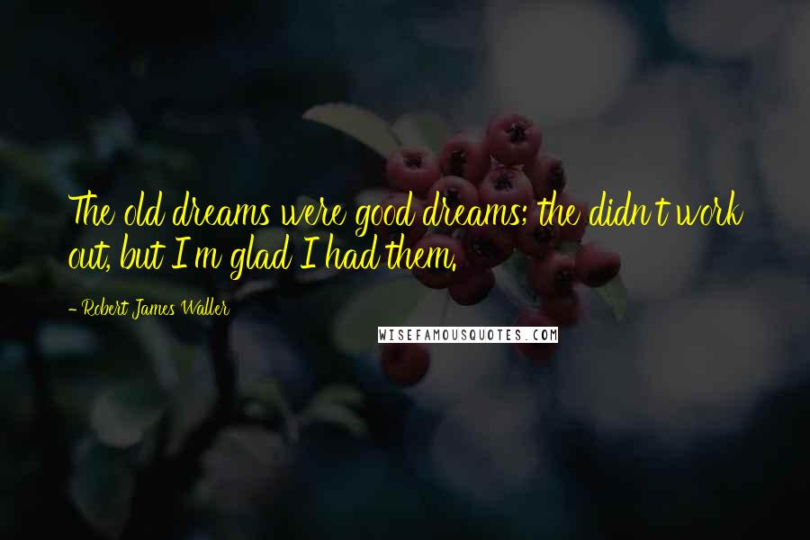 Robert James Waller Quotes: The old dreams were good dreams; the didn't work out, but I'm glad I had them.