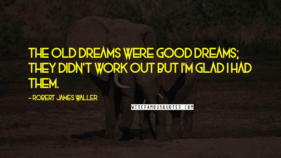 Robert James Waller Quotes: The old dreams were good dreams; they didn't work out but I'm glad I had them.