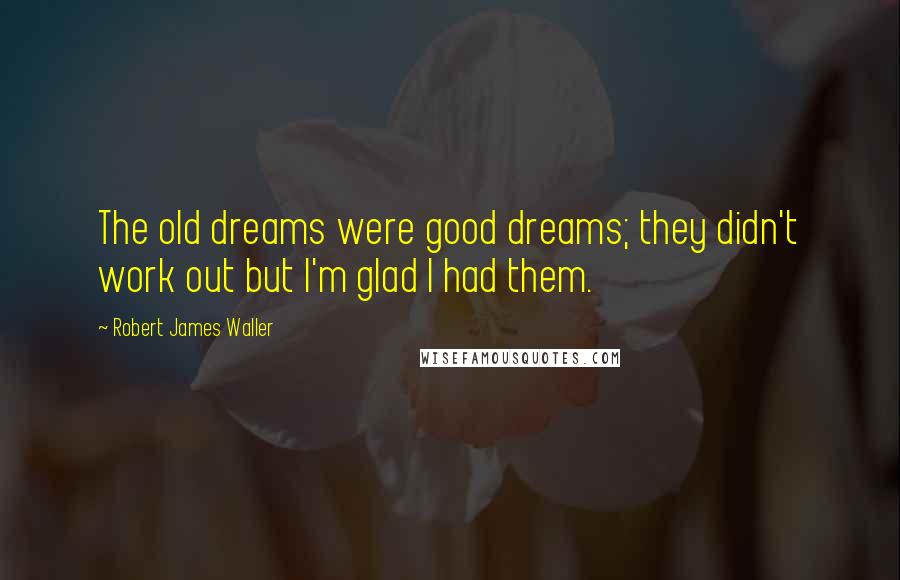 Robert James Waller Quotes: The old dreams were good dreams; they didn't work out but I'm glad I had them.