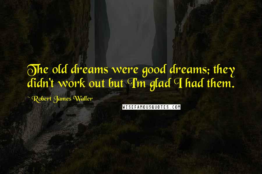 Robert James Waller Quotes: The old dreams were good dreams; they didn't work out but I'm glad I had them.