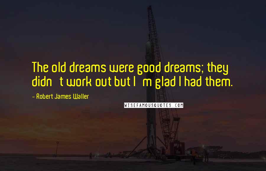 Robert James Waller Quotes: The old dreams were good dreams; they didn't work out but I'm glad I had them.