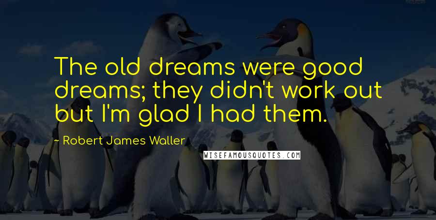 Robert James Waller Quotes: The old dreams were good dreams; they didn't work out but I'm glad I had them.