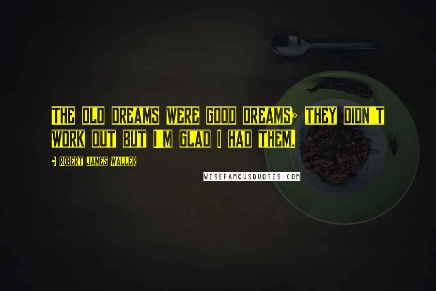 Robert James Waller Quotes: The old dreams were good dreams; they didn't work out but I'm glad I had them.