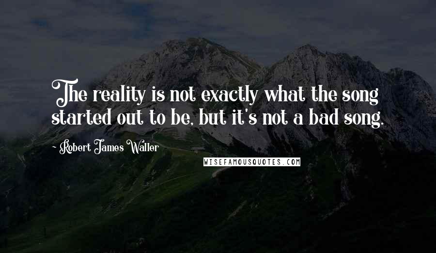 Robert James Waller Quotes: The reality is not exactly what the song started out to be, but it's not a bad song.