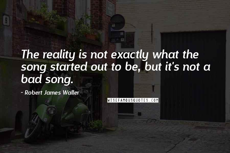 Robert James Waller Quotes: The reality is not exactly what the song started out to be, but it's not a bad song.