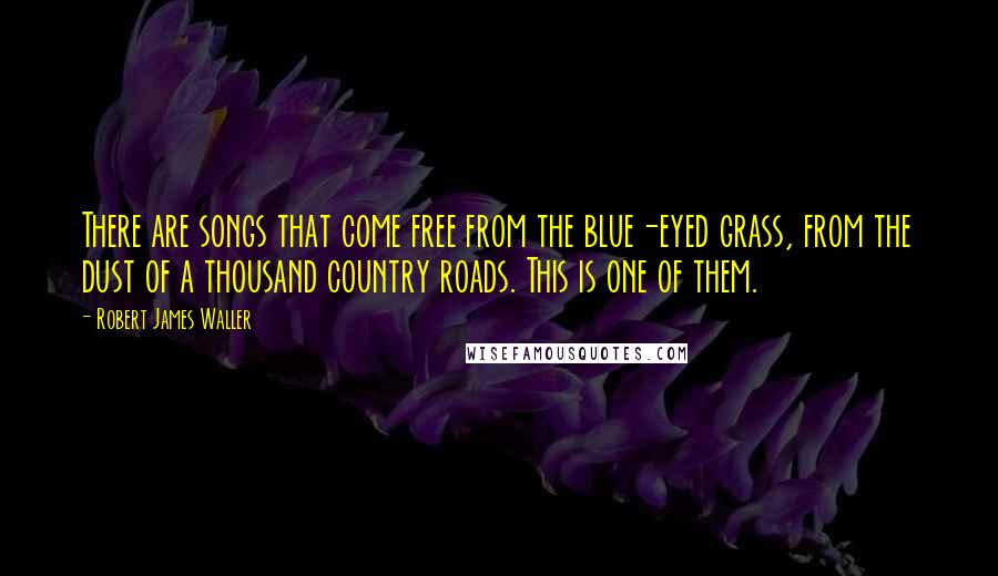 Robert James Waller Quotes: There are songs that come free from the blue-eyed grass, from the dust of a thousand country roads. This is one of them.