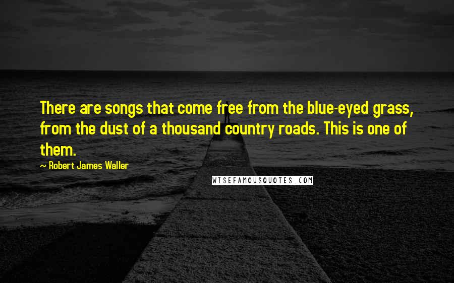 Robert James Waller Quotes: There are songs that come free from the blue-eyed grass, from the dust of a thousand country roads. This is one of them.