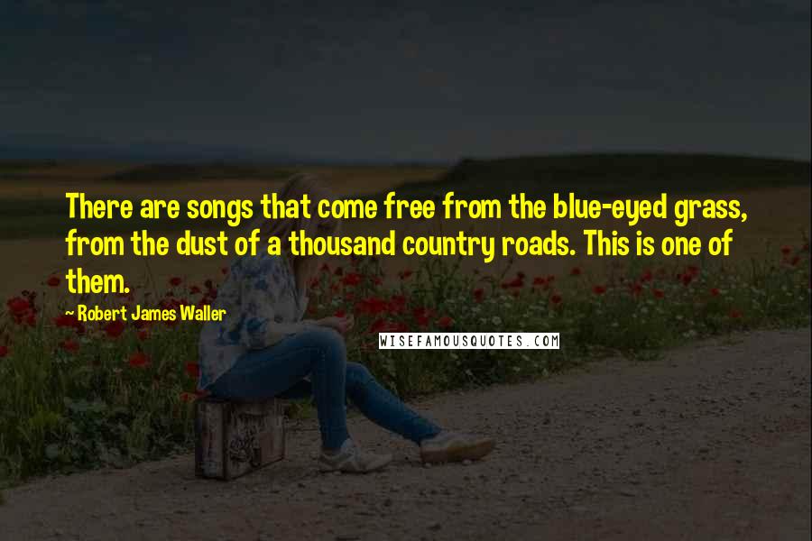 Robert James Waller Quotes: There are songs that come free from the blue-eyed grass, from the dust of a thousand country roads. This is one of them.