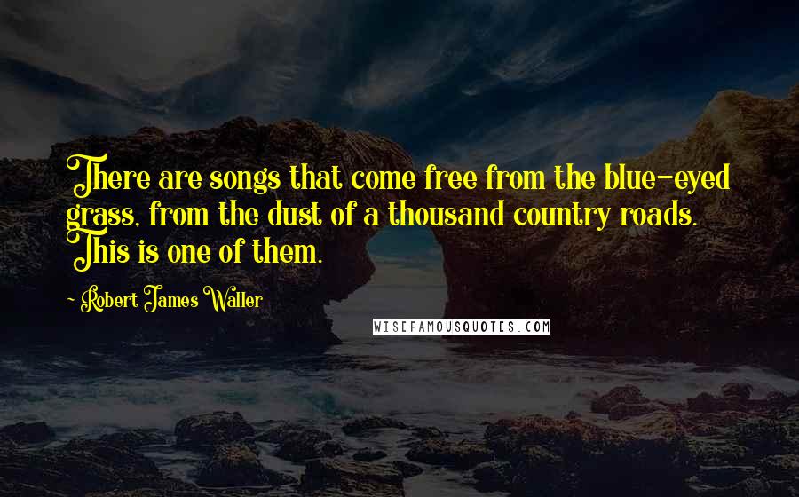 Robert James Waller Quotes: There are songs that come free from the blue-eyed grass, from the dust of a thousand country roads. This is one of them.