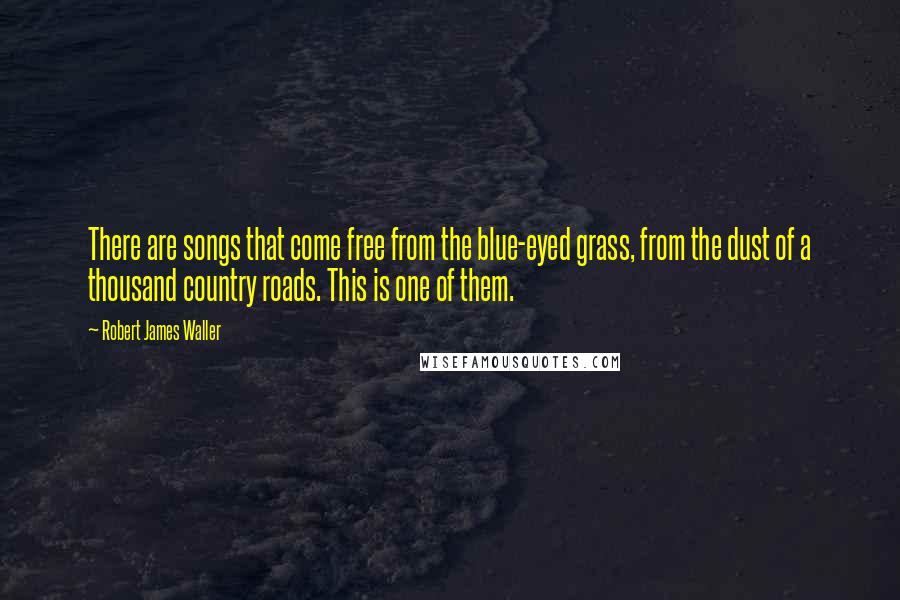 Robert James Waller Quotes: There are songs that come free from the blue-eyed grass, from the dust of a thousand country roads. This is one of them.