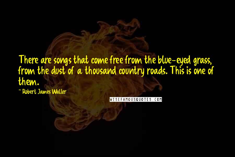 Robert James Waller Quotes: There are songs that come free from the blue-eyed grass, from the dust of a thousand country roads. This is one of them.
