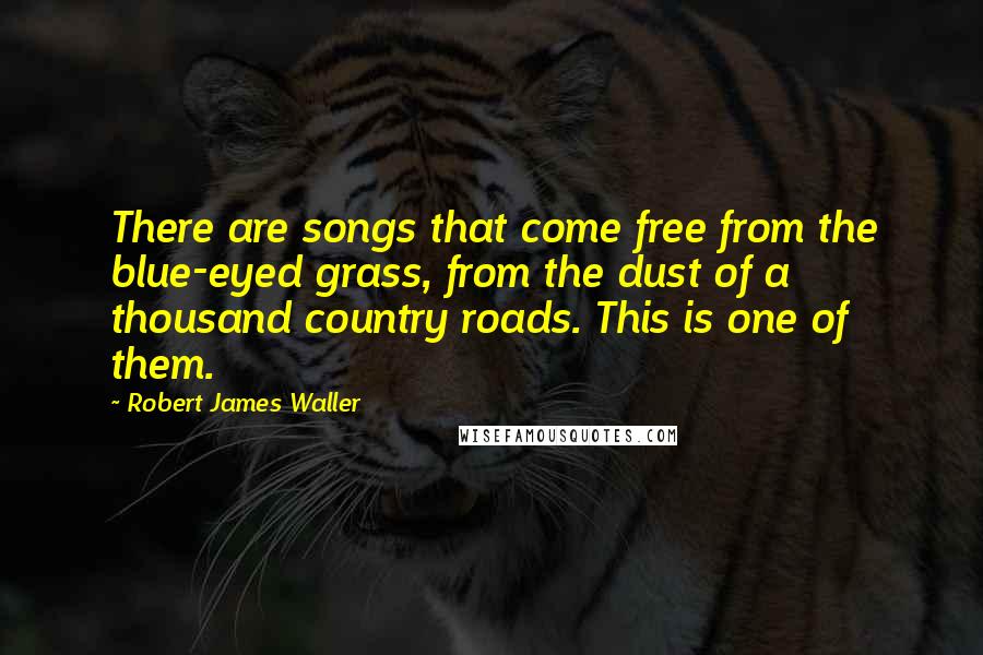 Robert James Waller Quotes: There are songs that come free from the blue-eyed grass, from the dust of a thousand country roads. This is one of them.