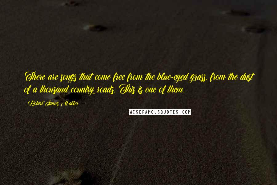 Robert James Waller Quotes: There are songs that come free from the blue-eyed grass, from the dust of a thousand country roads. This is one of them.