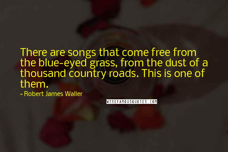 Robert James Waller Quotes: There are songs that come free from the blue-eyed grass, from the dust of a thousand country roads. This is one of them.
