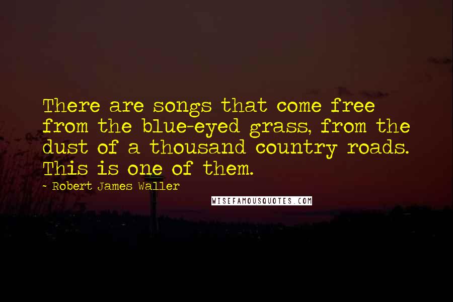 Robert James Waller Quotes: There are songs that come free from the blue-eyed grass, from the dust of a thousand country roads. This is one of them.
