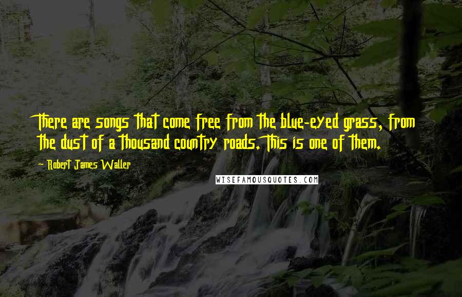 Robert James Waller Quotes: There are songs that come free from the blue-eyed grass, from the dust of a thousand country roads. This is one of them.
