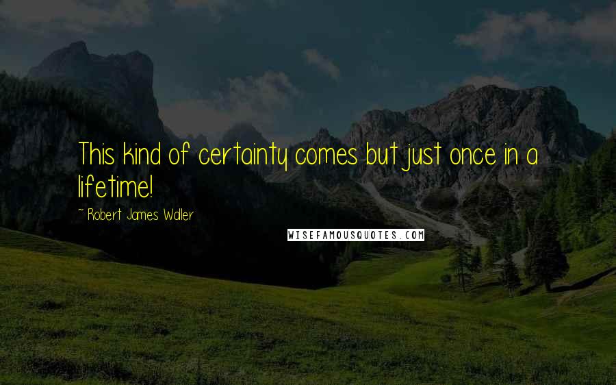 Robert James Waller Quotes: This kind of certainty comes but just once in a lifetime!