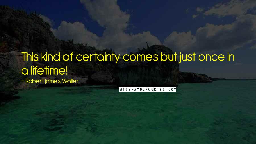 Robert James Waller Quotes: This kind of certainty comes but just once in a lifetime!
