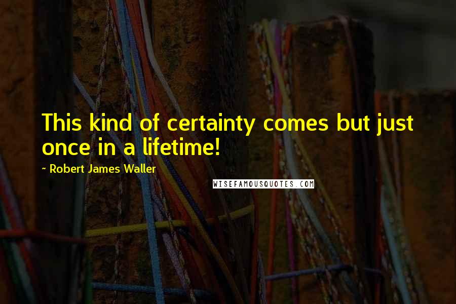 Robert James Waller Quotes: This kind of certainty comes but just once in a lifetime!