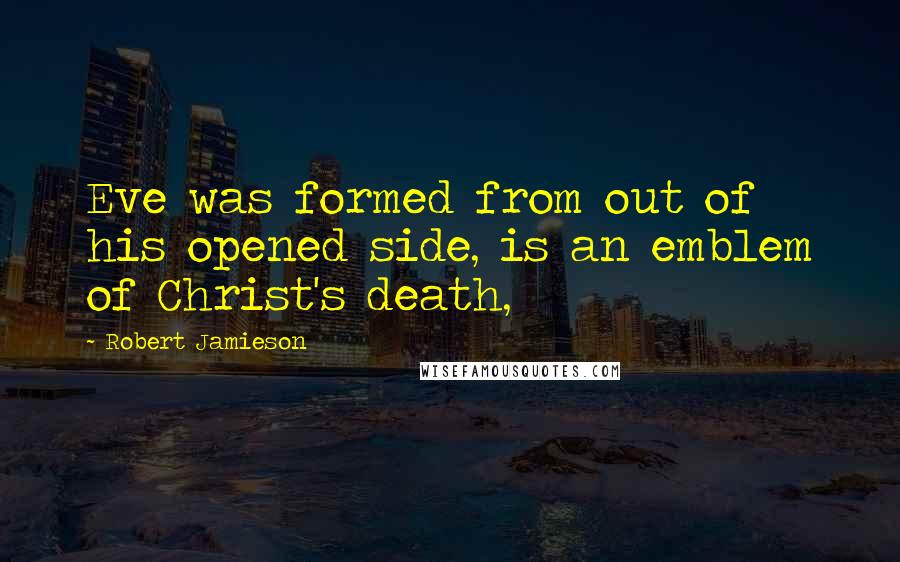 Robert Jamieson Quotes: Eve was formed from out of his opened side, is an emblem of Christ's death,