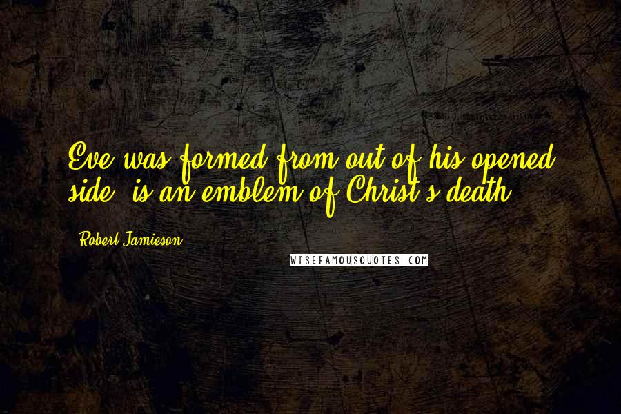 Robert Jamieson Quotes: Eve was formed from out of his opened side, is an emblem of Christ's death,