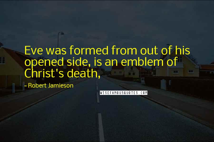 Robert Jamieson Quotes: Eve was formed from out of his opened side, is an emblem of Christ's death,