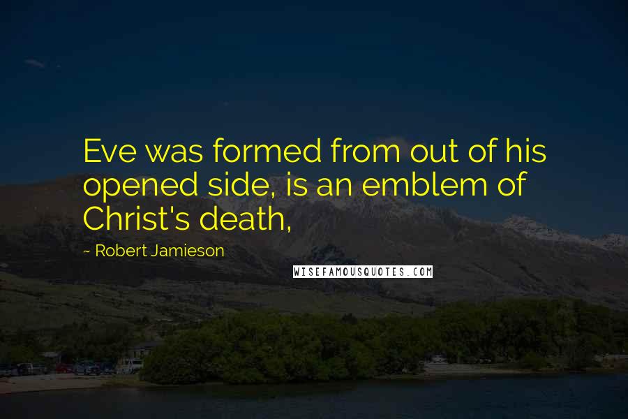 Robert Jamieson Quotes: Eve was formed from out of his opened side, is an emblem of Christ's death,