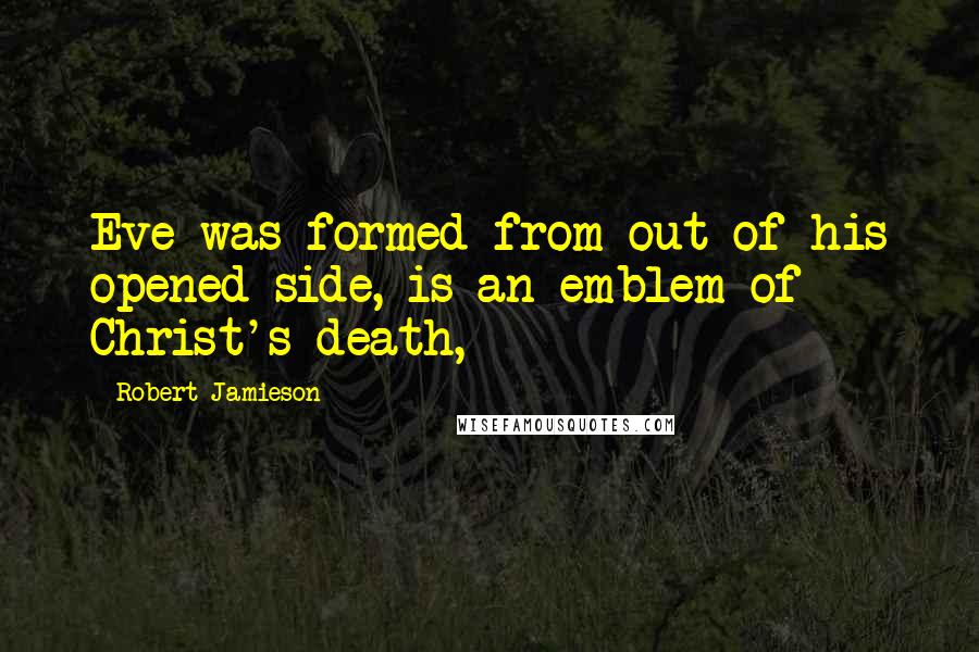 Robert Jamieson Quotes: Eve was formed from out of his opened side, is an emblem of Christ's death,