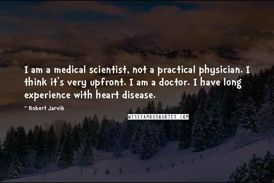 Robert Jarvik Quotes: I am a medical scientist, not a practical physician. I think it's very upfront. I am a doctor. I have long experience with heart disease.