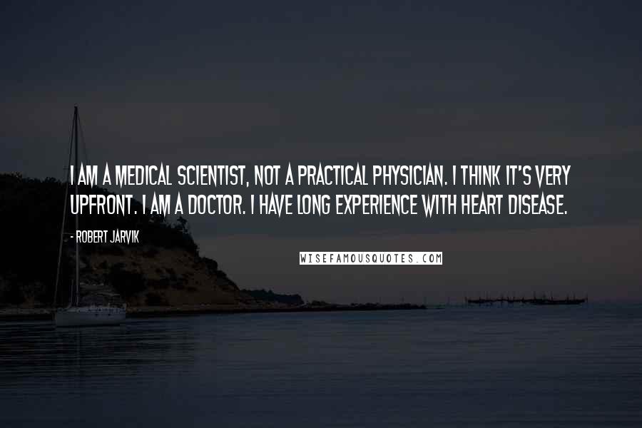Robert Jarvik Quotes: I am a medical scientist, not a practical physician. I think it's very upfront. I am a doctor. I have long experience with heart disease.