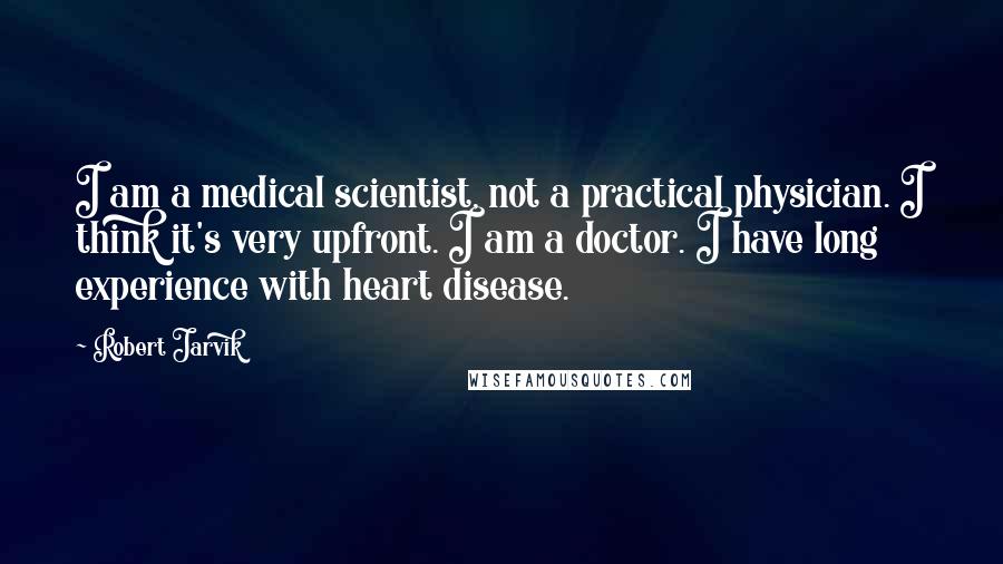 Robert Jarvik Quotes: I am a medical scientist, not a practical physician. I think it's very upfront. I am a doctor. I have long experience with heart disease.